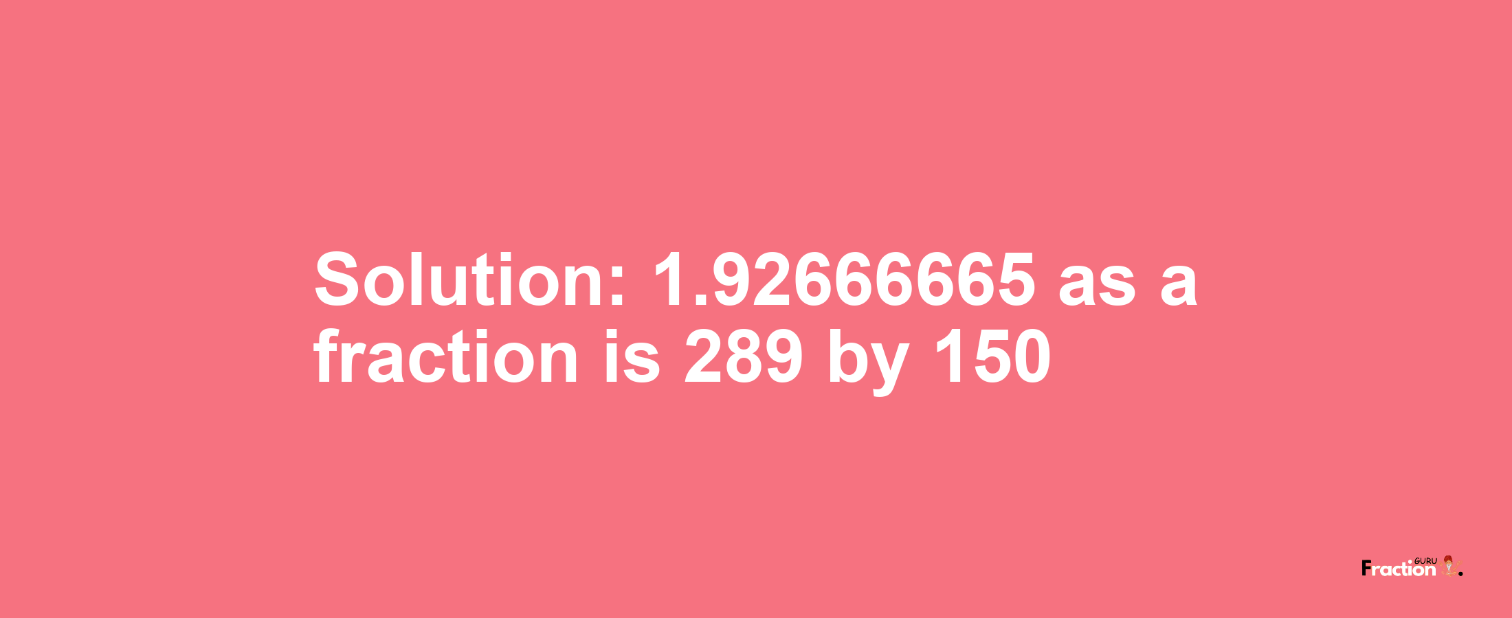 Solution:1.92666665 as a fraction is 289/150